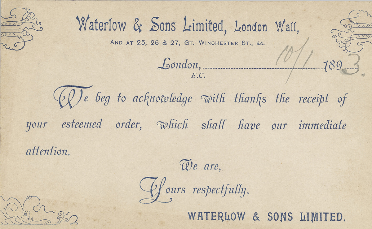 This is the back of the previous postcard. The copy is printed, not handwritten and in a dark blue colour. It reads 'We beg to acknowledge with thanks the receipt of your esteemed order, which shall have our immediate attention. We are, yours respectfully, Waterlow & Sons limited.'