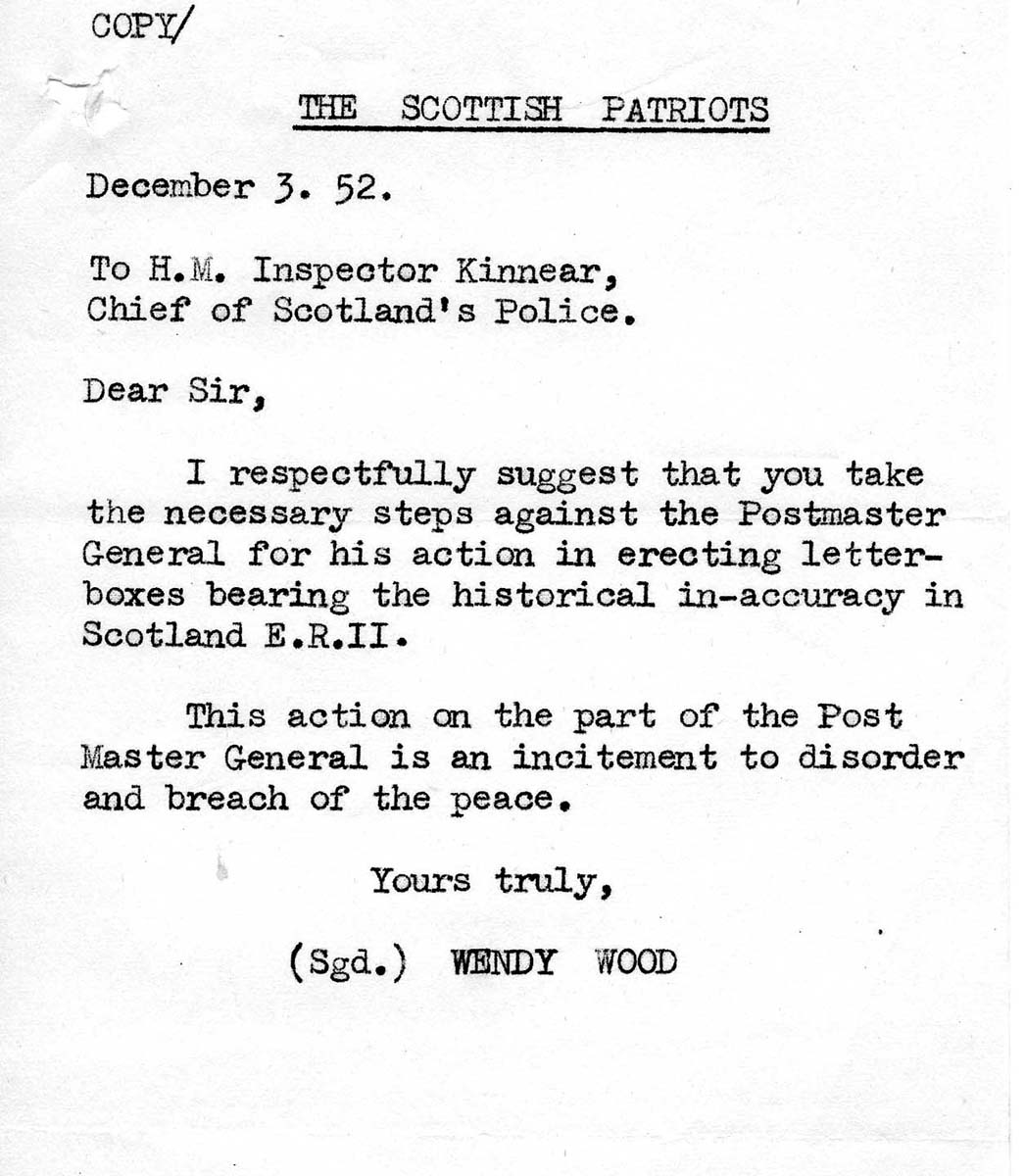 A scan of a typewritten letter. It says: SCOTTISH PATRIOTS. December 3. 52. To H.M. Inspector Kinnear, Chief of Scotland's Police. Dear Sir, I respectfully suggest that you take the necessary steps against the Postmaster General for his action in erecting letterboxes bearing the historical inaccuracy in Scotland E.R.II. This action an the part of the Postmaster General is an incitement to disorder and breach of the peace. Yours truly, signed Wendy Wood
